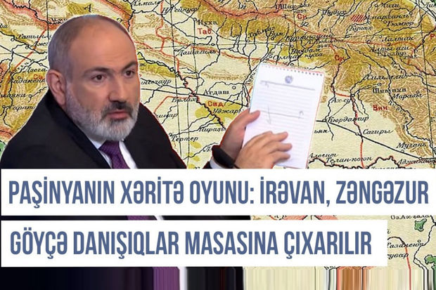 Paşinyanın xəritə oyunu: İrəvan, Zəngəzur və Göyçə danışıqlar masasına çıxarılır