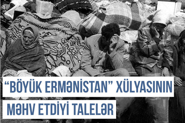 Qərbi Azərbaycan Xronikası: “Böyük Ermənistan” xülyasının məhv etdiyi talelər”